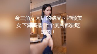 金三角女网红的结局～神颜美女下海黄播 上个厕所都要吃鸡巴！