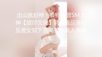 出山就封神！推特新晋SM大神【奴印文化】调教极品身材反差女奴下雪喝圣水玩人体蜈蚣