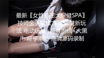 最新〖女性私密大保健SPA〗技师金手指揉穴 大保健新玩法 电动玩具+超爽炮机+大黑牛 痉挛潮喷 高清源码录制