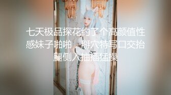 七天极品探花约了个高颜值性感妹子啪啪，掰穴特写口交抬腿侧入抽插猛操