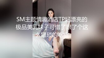 SM主题情趣酒店TP好漂亮的极品美乳妹子可惜了跟了个这么猥琐的吃货