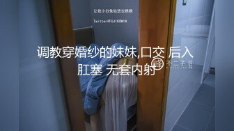 调教穿婚纱的妹妹,口交 后入 肛塞 无套内射