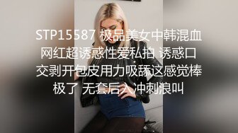 STP15587 极品美女中韩混血网红超诱惑性爱私拍 诱惑口交剥开包皮用力吸舔这感觉棒极了 无套后入冲刺浪叫