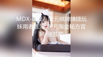 MDX-0027_開元棋牌賺錢玩妹兩者皆淫_開元淘金秘方官网-张芸熙