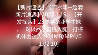 【新片速遞】【無水印--超清新片速遞】2022.1.19，【开发探索】23岁刚毕业学生妹，一对极品水蜜桃大胸，打桩机体力过人[904MB/MP4/01:02:10]