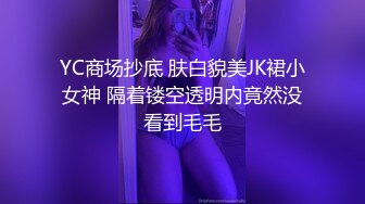 YC商场抄底 肤白貌美JK裙小女神 隔着镂空透明内竟然没看到毛毛