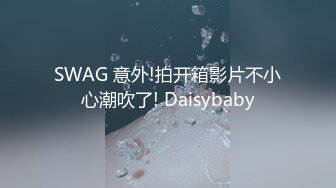 SWAG 意外!拍开箱影片不小心潮吹了! Daisybaby