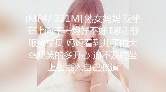 [MP4/ 321M] 熟女妈妈 我坐在上面干一炮好不好 啊啊 舒服爽宝贝 妈妈看到儿子的大鸡吧笑的多开心 迫不及待坐上去插入自己骚逼