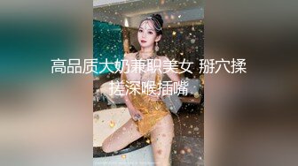 高品质大奶兼职美女 掰穴揉搓深喉插嘴