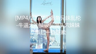 [MP4/237MB]海角兄妹乱伦-牛逼大神操极品馒头穴妹妹，事后一直道歉