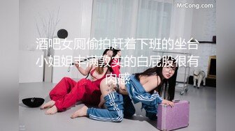 酒吧女厕偷拍赶着下班的坐台小姐姐丰满敦实的白屁股很有肉感