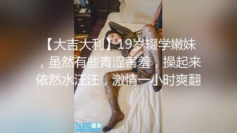 【大吉大利】19岁辍学嫩妹，虽然有些青涩害羞，操起来依然水汪汪，激情一小时爽翻