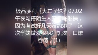 极品萝莉〖大二学妹〗07.02午夜勾搭陌生人开房啪啪操，因为考试好几天没约炮了，这次学妹做爱很疯狂饥渴，口爆吞精，(1)