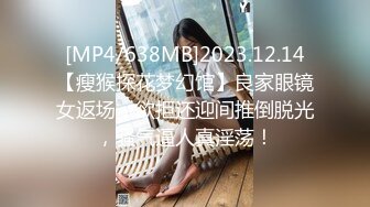 [MP4/638MB]2023.12.14【瘦猴探花梦幻馆】良家眼镜女返场，欲拒还迎间推倒脱光，骚气逼人真淫荡！