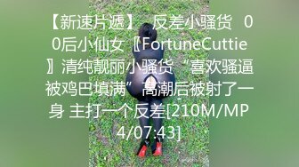 【新速片遞】✅反差小骚货✅00后小仙女〖FortuneCuttie〗清纯靓丽小骚货“喜欢骚逼被鸡巴填满”高潮后被射了一身 主打一个反差[210M/MP4/07:43]