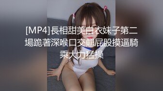 [MP4]長相甜美白衣妹子第二場跪著深喉口交翹屁股摸逼騎乘大力猛操