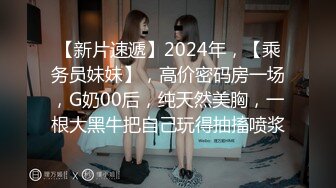 【新片速遞】2024年，【乘务员妹妹】，高价密码房一场，G奶00后，纯天然美胸，一根大黑牛把自己玩得抽搐喷浆