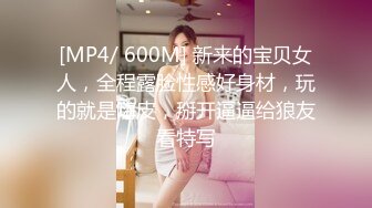 [MP4/ 600M] 新来的宝贝女人，全程露脸性感好身材，玩的就是嗨皮，掰开逼逼给狼友看特写