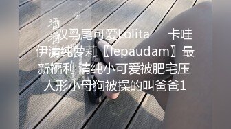 ❤️双马尾可爱Lolita❤️卡哇伊清纯萝莉〖lepaudam〗最新福利 清纯小可爱被肥宅压 人形小母狗被操的叫爸爸1