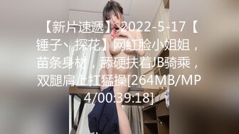 【新片速遞】 2022-5-17【锤子丶探花】网红脸小姐姐，苗条身材，舔硬扶着JB骑乘，双腿肩上扛猛操[264MB/MP4/00:39:18]