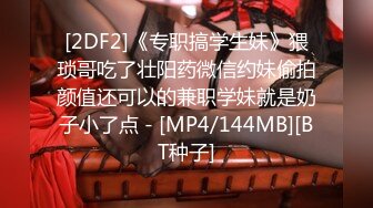 [2DF2]《专职搞学生妹》猥琐哥吃了壮阳药微信约妹偷拍颜值还可以的兼职学妹就是奶子小了点 - [MP4/144MB][BT种子]