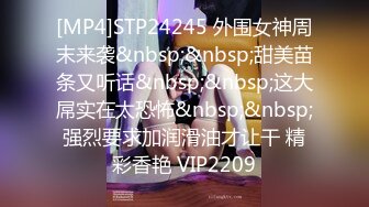 [MP4]STP24245 外围女神周末来袭&nbsp;&nbsp;甜美苗条又听话&nbsp;&nbsp;这大屌实在太恐怖&nbsp;&nbsp;强烈要求加润滑油才让干 精彩香艳 VIP2209