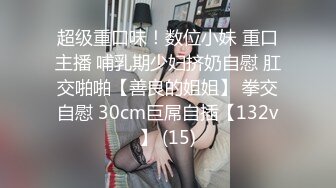 超级重口味！数位小妹 重口主播 哺乳期少妇挤奶自慰 肛交啪啪【善良的姐姐】 拳交自慰 30cm巨屌自插【132v】 (15)