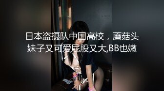 日本盗摄队中国高校，蘑菇头妹子又可爱屁股又大,BB也嫩