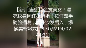 【新片速遞】 金发美女！漂亮纹身网红小姐姐！按住双手骑脸插嘴，跪在沙发后入，爆操美臀嫩穴[1.13G/MP4/02:44:31]