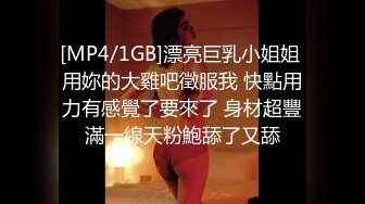 [MP4/1GB]漂亮巨乳小姐姐 用妳的大雞吧徵服我 快點用力有感覺了要來了 身材超豐滿一線天粉鮑舔了又舔