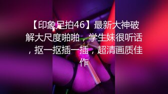 【印象足拍46】最新大神破解大尺度啪啪，学生妹很听话，抠一抠插一插，超清画质佳作