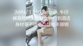 [MP4/ 1.13G]&nbsp; 牛仔裤高筒靴大长腿女神约到酒店 身材很不错前凸后翘丰腴销魂