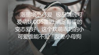 ⚡洛丽塔小可爱⚡极品清纯可爱萌妹COS雷姆 满足哥哥的变态爱好，这个软萌乖巧的小可爱谁能不爱！反差小母狗