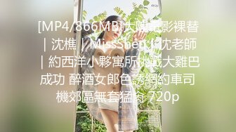 [MP4/866MB]大陸電影裸替｜沈樵｜MissShen｜沈老師｜約西洋小夥寓所挑戰大雞巴成功 醉酒女郎色誘網約車司機郊區無套猛肏 720p