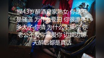 操43岁醉酒良家熟女 你是不是骚逼 为什么要拍 你很漂亮 多大了 你猜 为什么不操你 你老公不爱你我爱你 边操边聊天醉后都是真话