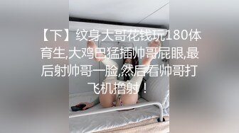 【下】纹身大哥花钱玩180体育生,大鸡巴猛插帅哥屁眼,最后射帅哥一脸,然后看帅哥打飞机撸射！