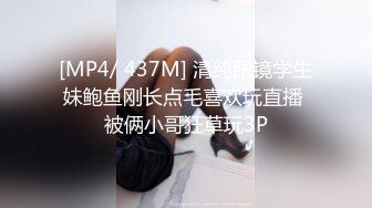 [MP4/ 437M] 清纯眼镜学生妹鲍鱼刚长点毛喜欢玩直播 被俩小哥狂草玩3P