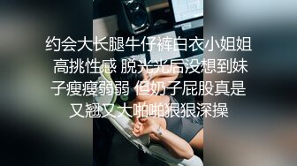 约会大长腿牛仔裤白衣小姐姐 高挑性感 脱光光后没想到妹子瘦瘦弱弱 但奶子屁股真是又翘又大啪啪狠狠深操