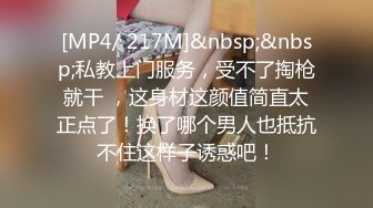 [MP4/ 217M]&nbsp;&nbsp;私教上门服务，受不了掏枪就干 ，这身材这颜值简直太正点了！换了哪个男人也抵抗不住这样子诱惑吧！