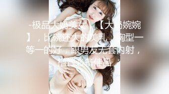 -极品大奶美女，【大奶婉婉】，比碗还大的美乳，胸型一等一的好，跟男友无套内射，撸管必备佳品