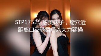 STP17525 甜美妹子，掰穴近距离口交骑乘后入大力猛操