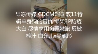 果冻传媒 GDCM043 双11特辑单身狗的复仇 绑架3P防疫大白 尽情享用肏弄嫩鲍 反被榨汁 白允儿x吴凯彤