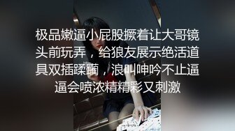 极品嫩逼小屁股撅着让大哥镜头前玩弄，给狼友展示绝活道具双插蹂躏，浪叫呻吟不止逼逼会喷浓精精彩又刺激