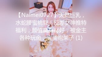 【Naimei0727】天然巨乳，水蛇腰蜜桃臀！反差女神推特福利，颜值高身材好，被金主各种玩肏，完美炮架子 (1)