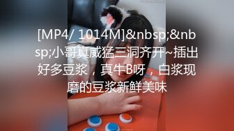 [MP4/ 1014M]&nbsp;&nbsp;小哥真威猛三洞齐开~插出好多豆浆，真牛B呀，白浆现磨的豆浆新鲜美味