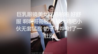 巨乳眼镜美女吃鸡啪啪 好舒服 啊啊哥哥轻点 被大鸡吧小伙无套猛怼 奶子哗哗 射了一肚皮