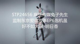 STP24656 麻豆传媒兔子先生监制东京爱欲故事EP6泡机虽好不如大屌-明日香