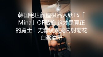 韩国绝世颜值极品人妖TS「Mina」OF私拍 这才是真正的勇士！无套玩双龙内射菊花白浆溢出