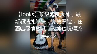 【looks】顶级泡良大神，最新超清纯学妹，完美露脸，在酒店尽情放纵，大神也玩得流连忘返