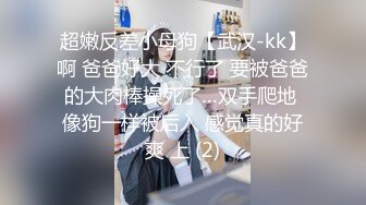 超嫩反差小母狗【武汉-kk】啊 爸爸好大 不行了 要被爸爸的大肉棒操死了…双手爬地 像狗一样被后入 感觉真的好爽 上 (2)